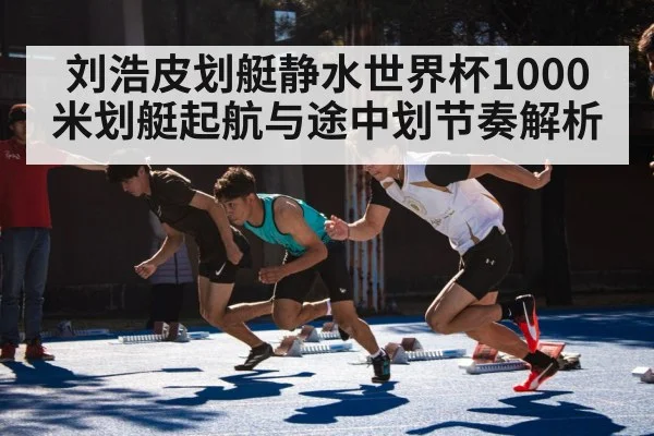 刘浩皮划艇静水世界杯1000米划艇起航与途中划节奏解析