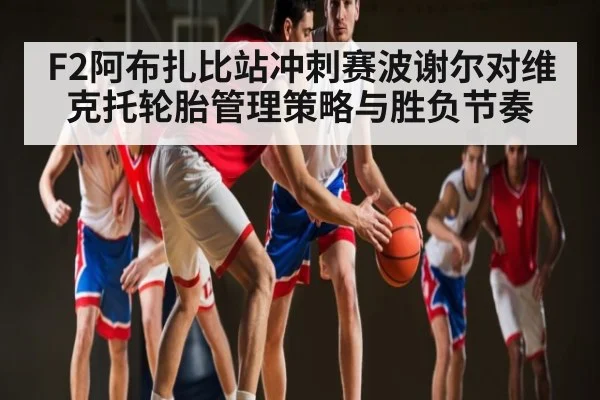 F2阿布扎比站冲刺赛波谢尔对维克托轮胎管理策略与胜负节奏