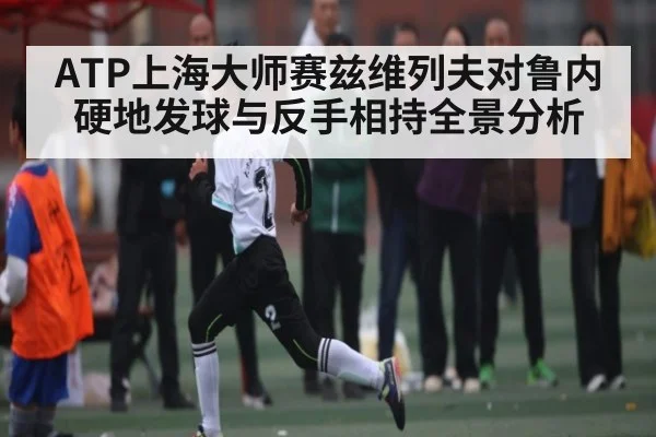 ATP上海大师赛兹维列夫对鲁内硬地发球与反手相持全景分析