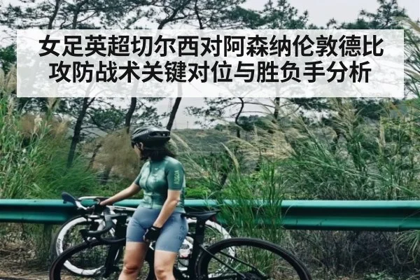 女足英超切尔西对阿森纳伦敦德比攻防战术关键对位与胜负手分析