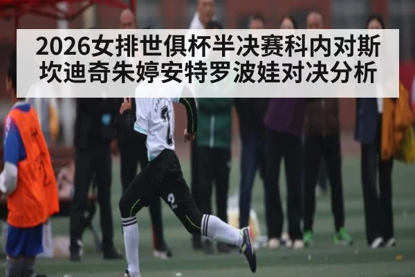 2026女排世俱杯半决赛科内对斯坎迪奇朱婷安特罗波娃对决分析