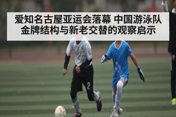 爱知名古屋亚运会落幕 中国游泳队金牌结构与新老交替的观察启示