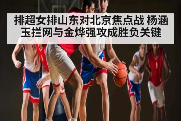 排超女排山东对北京焦点战 杨涵玉拦网与金烨强攻成胜负关键